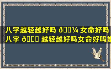 八字越轻越好吗 🌼 女命好吗「八字 🐟 越轻越好吗女命好吗婚姻如何」